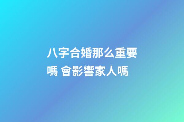 八字合婚那么重要嗎 會影響家人嗎